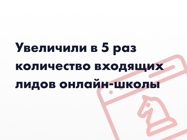 Увеличили в 5 раз количество входящих лидов онлайн-школы